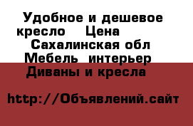 Удобное и дешевое кресло  › Цена ­ 4 500 - Сахалинская обл. Мебель, интерьер » Диваны и кресла   